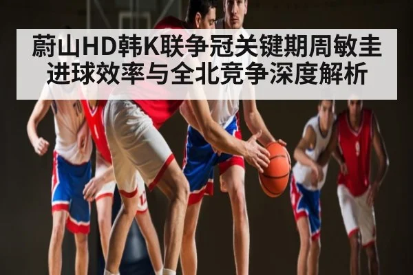 蔚山HD韩K联争冠关键期周敏圭进球效率与全北竞争深度解析