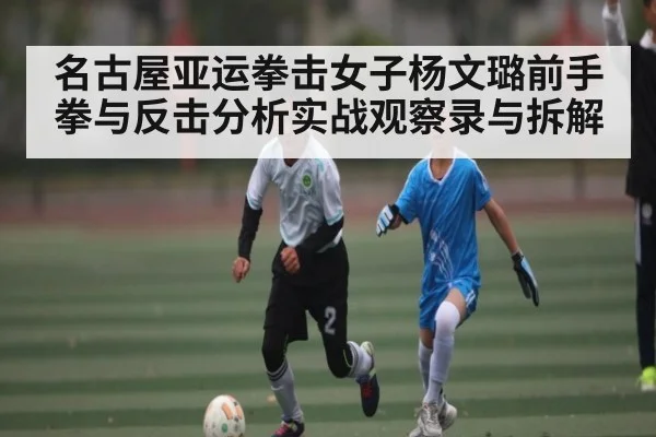 名古屋亚运拳击女子杨文璐前手拳与反击分析实战观察录与拆解